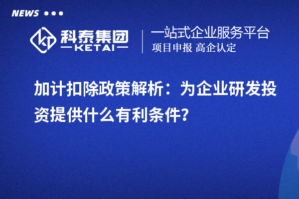 加計(jì)扣除政策解析：為企業(yè)研發(fā)投資提供什么有利條件？