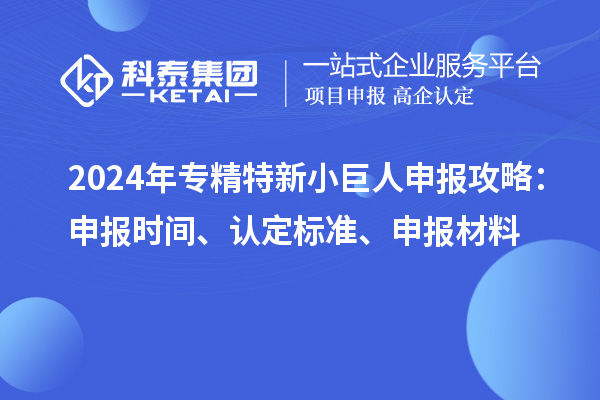 2024年<a href=http://www.xinshancheng.cn/fuwu/zhuanjingtexin.html target=_blank class=infotextkey>專精特新小巨人申報(bào)</a>攻略：申報(bào)時(shí)間、認(rèn)定標(biāo)準(zhǔn)、申報(bào)材料