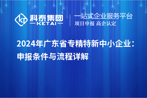2024年廣東省<a href=http://www.xinshancheng.cn/fuwu/zhuanjingtexin.html target=_blank class=infotextkey>專精特新中小企業(yè)</a>：申報(bào)條件與流程詳解