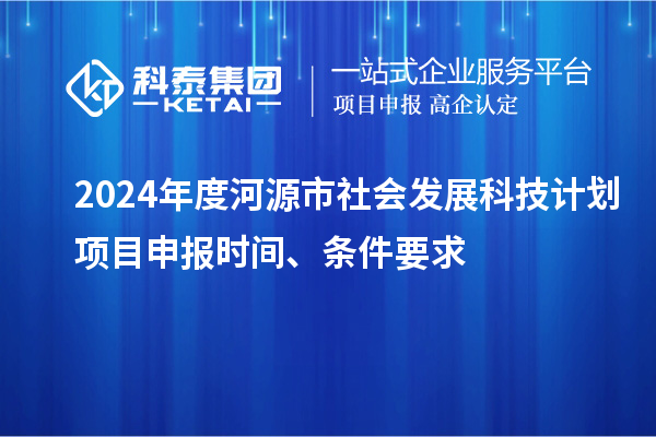 2024年度河源市社會發(fā)展科技計劃<a href=http://www.xinshancheng.cn/shenbao.html target=_blank class=infotextkey>項目申報</a>時間、條件要求