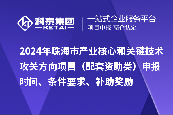 2024年珠海市產(chǎn)業(yè)核心和關(guān)鍵技術(shù)攻關(guān)方向項(xiàng)目（配套資助類）申報(bào)時(shí)間、條件要求、補(bǔ)助獎(jiǎng)勵(lì)