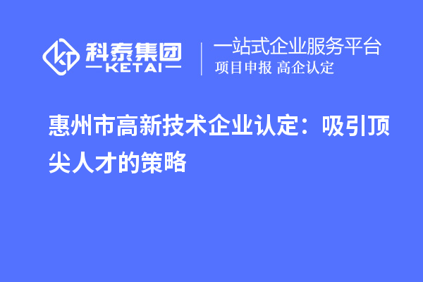 惠州市高新技術(shù)企業(yè)認定：吸引頂尖人才的策略