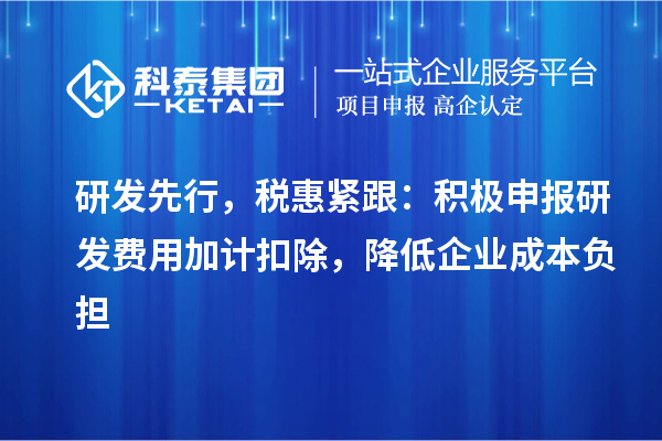 研發(fā)先行，稅惠緊跟：積極申報(bào)研發(fā)費(fèi)用加計(jì)扣除，降低企業(yè)成本負(fù)擔(dān)