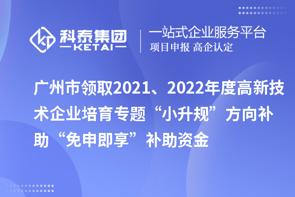 廣州市領(lǐng)取2021、2022年度高新技術(shù)企業(yè)培育專題“小升規(guī)”方向補助“免申即享”補助資金