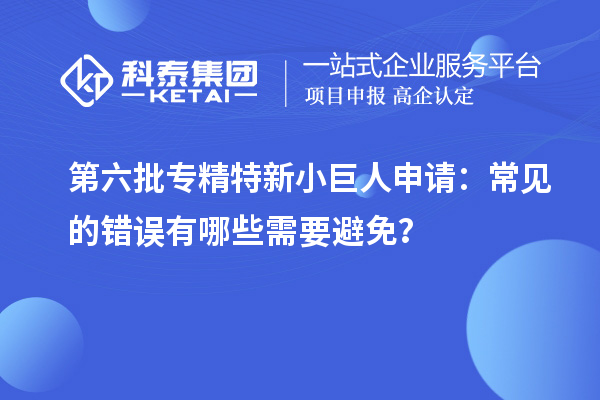 第六批專精特新小巨人申請：常見的錯誤有哪些需要避免？