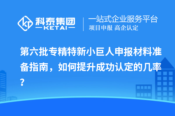 第六批<a href=http://www.xinshancheng.cn/fuwu/zhuanjingtexin.html target=_blank class=infotextkey>專精特新小巨人申報</a>材料準備指南，如何提升成功認定的幾率？
