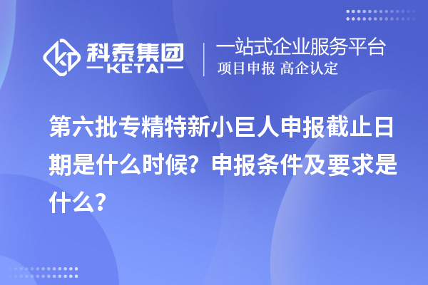 第六批<a href=http://www.xinshancheng.cn/fuwu/zhuanjingtexin.html target=_blank class=infotextkey>專精特新小巨人申報(bào)</a>截止日期是什么時(shí)候？申報(bào)條件及要求是什么？