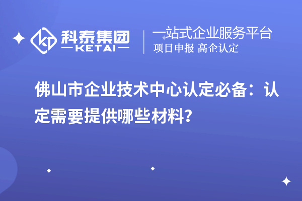<a href=http://www.xinshancheng.cn/foshan/ target=_blank class=infotextkey>佛山市企業(yè)技術(shù)中心</a>認定必備：認定需要提供哪些材料？