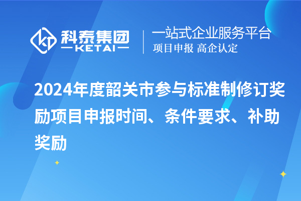 2024年度韶關(guān)市參與標(biāo)準(zhǔn)制修訂獎勵<a href=http://www.xinshancheng.cn/shenbao.html target=_blank class=infotextkey>項目申報</a>時間、條件要求、補助獎勵