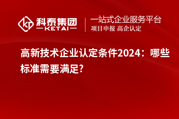 <a href=http://www.xinshancheng.cn target=_blank class=infotextkey>高新技術(shù)企業(yè)認(rèn)定</a>條件2024：哪些標(biāo)準(zhǔn)需要滿足?