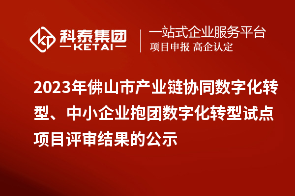 2023年佛山市產(chǎn)業(yè)鏈協(xié)同數(shù)字化轉(zhuǎn)型、中小企業(yè)抱團(tuán)數(shù)字化轉(zhuǎn)型試點(diǎn)項(xiàng)目評(píng)審結(jié)果的公示