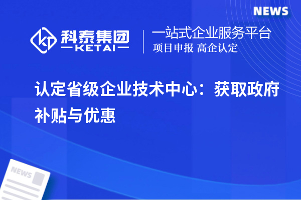 認(rèn)定省級(jí)企業(yè)技術(shù)中心：獲取政府補(bǔ)貼與優(yōu)惠