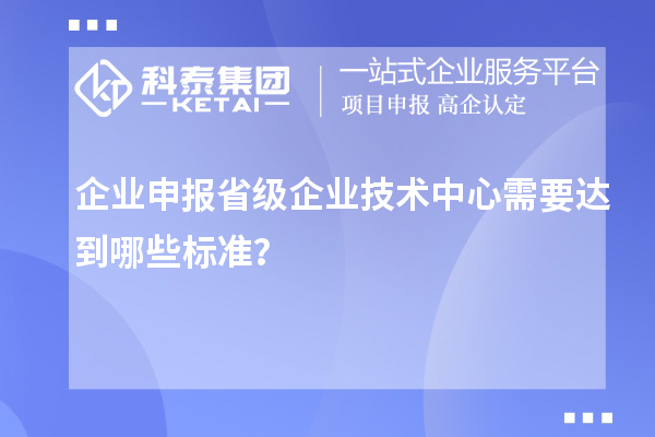 企業(yè)申報(bào)省級(jí)企業(yè)技術(shù)中心需要達(dá)到哪些標(biāo)準(zhǔn)？