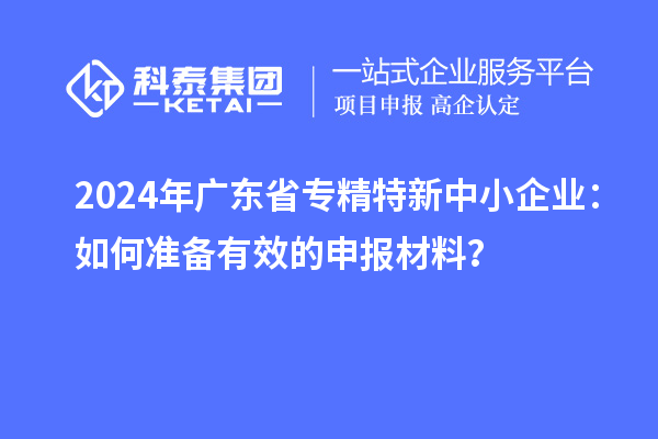 2024年廣東省<a href=http://www.xinshancheng.cn/fuwu/zhuanjingtexin.html target=_blank class=infotextkey>專精特新中小企業(yè)</a>：如何準(zhǔn)備有效的申報材料？