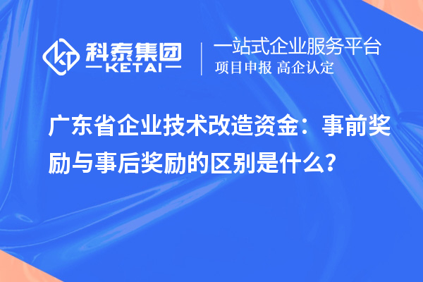 廣東省企業(yè)技術(shù)改造資金：事前獎(jiǎng)勵(lì)與事后獎(jiǎng)勵(lì)的區(qū)別是什么？