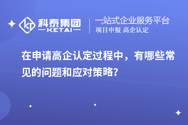 在申請高企認定過程中，有哪些常見的問題和應對策略？