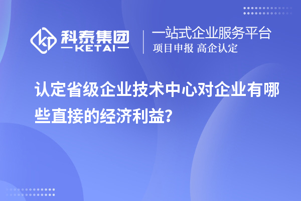 認(rèn)定省級企業(yè)技術(shù)中心對企業(yè)有哪些直接的經(jīng)濟(jì)利益？