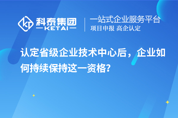 認(rèn)定省級企業(yè)技術(shù)中心后，企業(yè)如何持續(xù)保持這一資格？