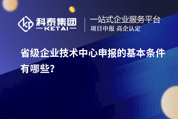 省級企業(yè)技術(shù)中心申報的基本條件有哪些？