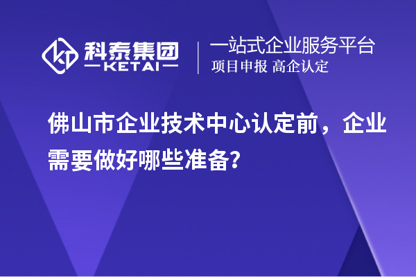 佛山市企業(yè)技術(shù)中心認(rèn)定前，企業(yè)需要做好哪些準(zhǔn)備？