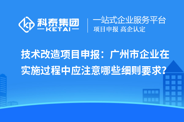技術(shù)改造<a href=http://www.xinshancheng.cn/shenbao.html target=_blank class=infotextkey>項(xiàng)目申報(bào)</a>：廣州市企業(yè)在實(shí)施過程中應(yīng)注意哪些細(xì)則要求？