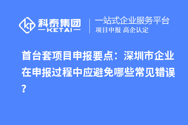 首臺(tái)套項(xiàng)目申報(bào)要點(diǎn)：深圳市企業(yè)在申報(bào)過程中應(yīng)避免哪些常見錯(cuò)誤？