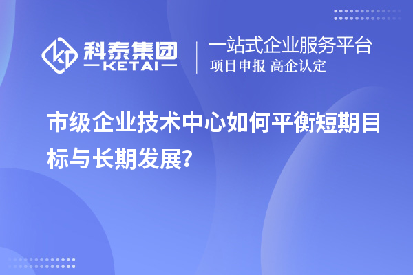 市級(jí)企業(yè)技術(shù)中心如何平衡短期目標(biāo)與長(zhǎng)期發(fā)展？