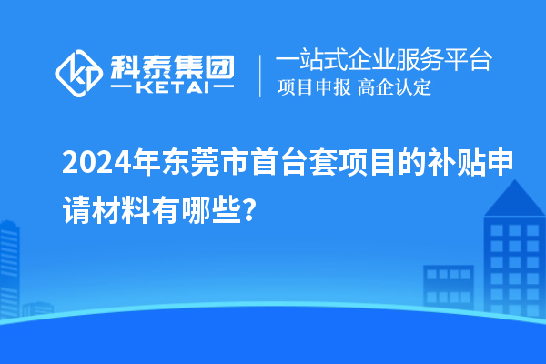 2024年?yáng)|莞市<a href=http://www.xinshancheng.cn/stt/ target=_blank class=infotextkey>首臺(tái)套</a>項(xiàng)目的補(bǔ)貼申請(qǐng)材料有哪些？