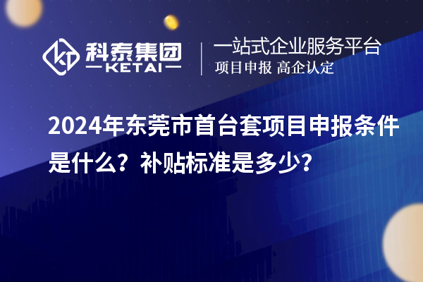 2024年?yáng)|莞市<a href=http://www.xinshancheng.cn/stt/ target=_blank class=infotextkey>首臺(tái)套</a><a href=http://www.xinshancheng.cn/shenbao.html target=_blank class=infotextkey>項(xiàng)目申報(bào)</a>條件是什么？補(bǔ)貼標(biāo)準(zhǔn)是多少？