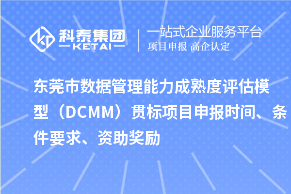 東莞市數(shù)據(jù)管理能力成熟度評估模型（DCMM）貫標(biāo)<a href=http://www.xinshancheng.cn/shenbao.html target=_blank class=infotextkey>項(xiàng)目申報</a>時間、條件要求、資助獎勵