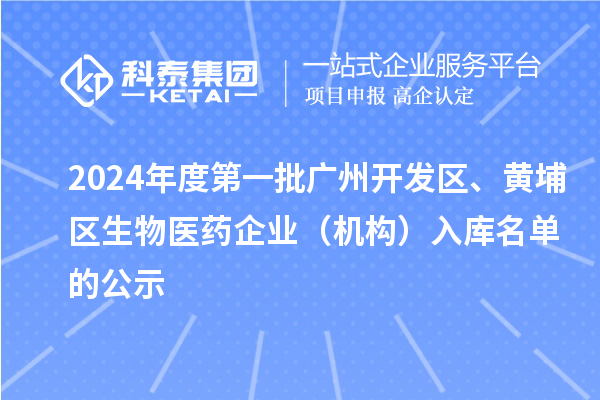 2024年度第一批廣州開發(fā)區(qū)、黃埔區(qū)生物醫(yī)藥企業(yè)（機(jī)構(gòu)）入庫名單的公示