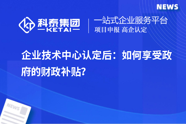 企業(yè)技術(shù)中心認(rèn)定后：如何享受政府的財(cái)政補(bǔ)貼？