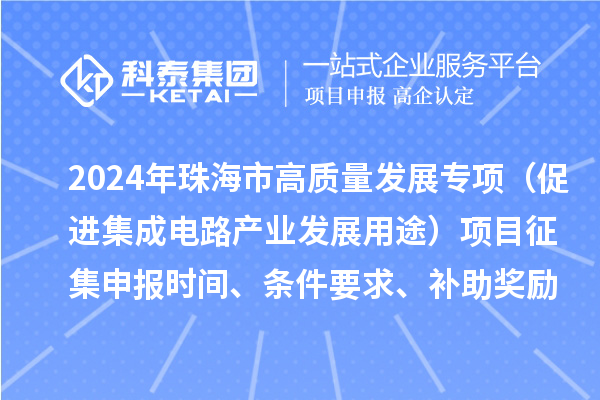 2024年珠海市高質(zhì)量發(fā)展專項（促進集成電路產(chǎn)業(yè)發(fā)展用途）項目征集申報時間、條件要求、補助獎勵