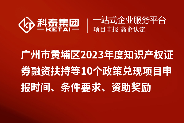 廣州市黃埔區(qū)2023年度知識產(chǎn)權(quán)證券融資扶持等10個政策兌現(xiàn)<a href=http://www.xinshancheng.cn/shenbao.html target=_blank class=infotextkey>項(xiàng)目申報</a>時間、條件要求、資助獎勵