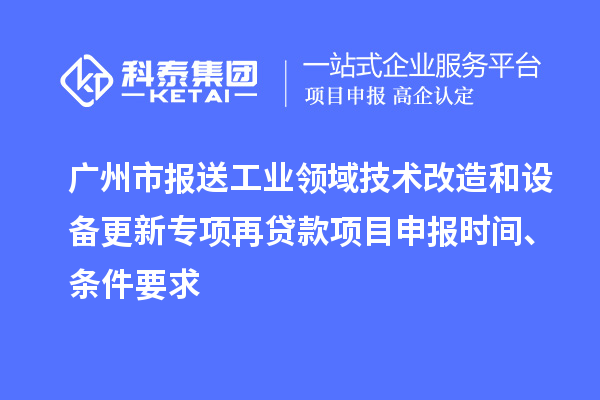 廣州市報送工業(yè)領(lǐng)域技術(shù)改造和設(shè)備更新專項再貸款<a href=http://www.xinshancheng.cn/shenbao.html target=_blank class=infotextkey>項目申報</a>時間、條件要求
