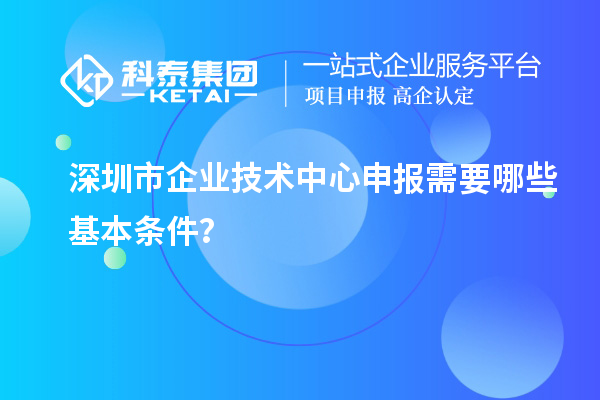 深圳市企業(yè)技術(shù)中心申報(bào)需要哪些基本條件？