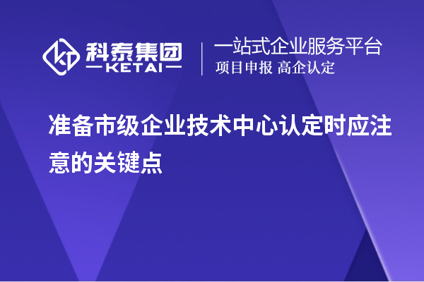 準(zhǔn)備市級企業(yè)技術(shù)中心認(rèn)定時(shí)應(yīng)注意的關(guān)鍵點(diǎn)