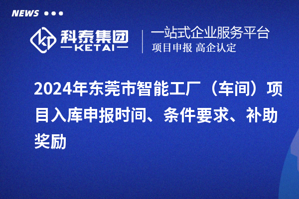 2024年東莞市智能工廠（車間）項目入庫申報時間、條件要求、補助獎勵