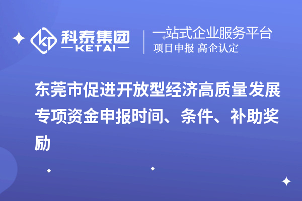 東莞市促進(jìn)開放型經(jīng)濟(jì)高質(zhì)量發(fā)展專項(xiàng)資金申報時間、條件、補(bǔ)助獎勵