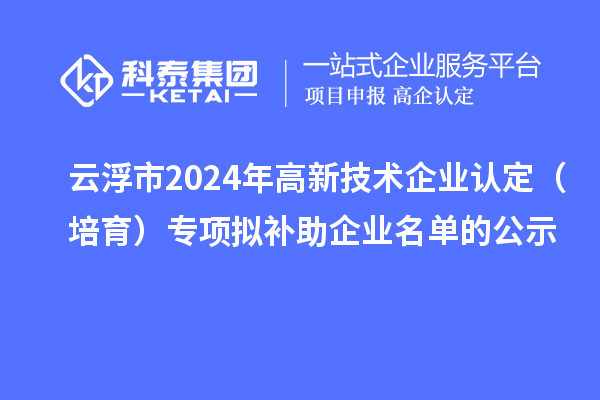 云浮市2024年<a href=http://www.xinshancheng.cn target=_blank class=infotextkey>高新技術(shù)企業(yè)認(rèn)定</a>（培育）專項(xiàng)擬補(bǔ)助企業(yè)名單的公示