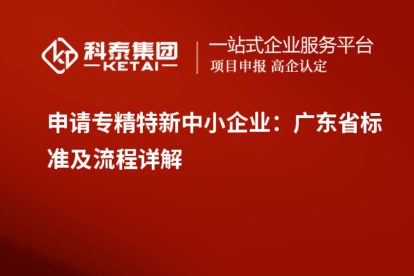 申請(qǐng)<a href=http://www.xinshancheng.cn/fuwu/zhuanjingtexin.html target=_blank class=infotextkey>專精特新中小企業(yè)</a>：廣東省標(biāo)準(zhǔn)及流程詳解
