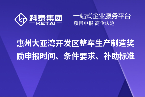 惠州大亞灣開(kāi)發(fā)區(qū)整車(chē)生產(chǎn)制造獎(jiǎng)勵(lì)申報(bào)時(shí)間、條件要求、補(bǔ)助標(biāo)準(zhǔn)