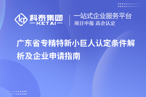 廣東省專(zhuān)精特新小巨人認(rèn)定條件解析及企業(yè)申請(qǐng)指南
