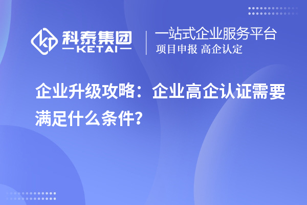 企業(yè)升級攻略：企業(yè)高企認(rèn)證需要滿足什么條件？