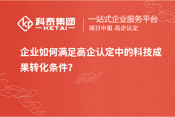 企業(yè)如何滿足高企認(rèn)定中的科技成果轉(zhuǎn)化條件？