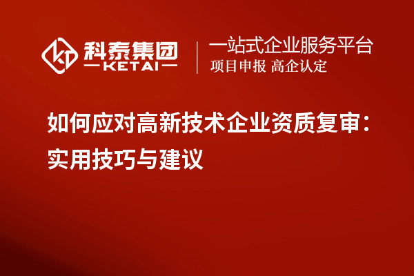 如何應(yīng)對高新技術(shù)企業(yè)資質(zhì)復審：實用技巧與建議