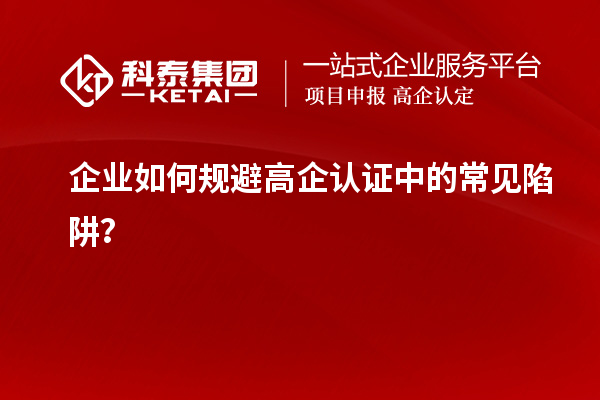 企業(yè)如何規(guī)避高企認證中的常見陷阱？
