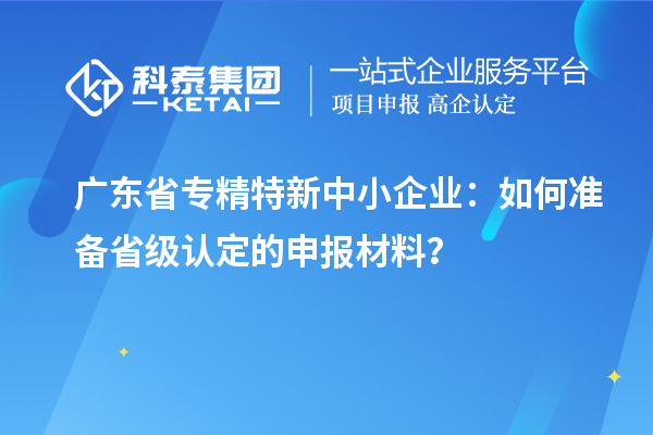 廣東省<a href=http://www.xinshancheng.cn/fuwu/zhuanjingtexin.html target=_blank class=infotextkey>專精特新中小企業(yè)</a>：如何準(zhǔn)備省級認(rèn)定的申報(bào)材料？