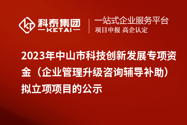 2023年中山市科技創(chuàng)新發(fā)展專項資金（企業(yè)管理升級咨詢輔導(dǎo)補(bǔ)助）擬立項項目的公示