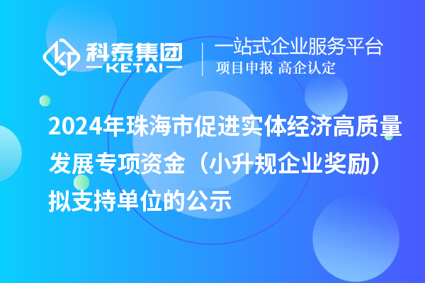 2024年珠海市促進(jìn)實(shí)體經(jīng)濟(jì)高質(zhì)量發(fā)展專項(xiàng)資金（小升規(guī)企業(yè)獎勵）擬支持單位的公示